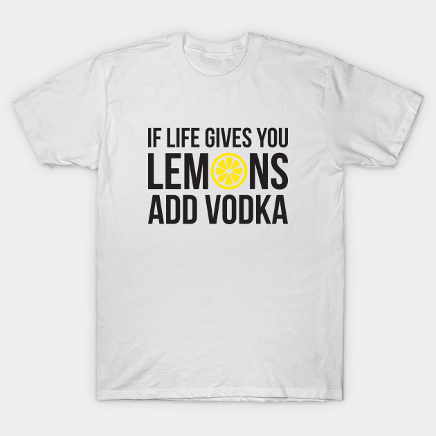 If life gives you Lemons add Vodka If Life Gives You Lemons Add Vodka